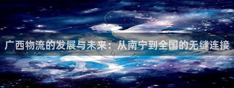 超凡国际怎么下载不了：广西物流的发展与未来：从南宁到全国的无